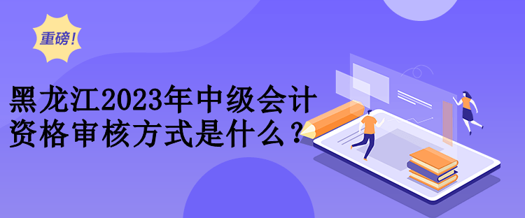 黑龍江2023年中級(jí)會(huì)計(jì)資格審核方式是什么？