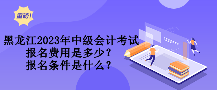 黑龍江2023年中級會計(jì)考試報(bào)名費(fèi)用是多少？報(bào)名條件是什么？