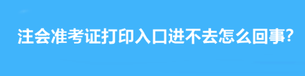 注會(huì)準(zhǔn)考證打印入口進(jìn)不去怎么回事？