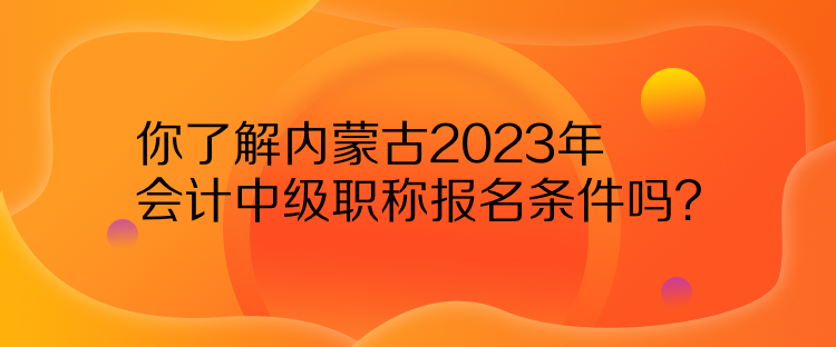 你了解內(nèi)蒙古2023年會(huì)計(jì)中級(jí)職稱報(bào)名條件嗎？