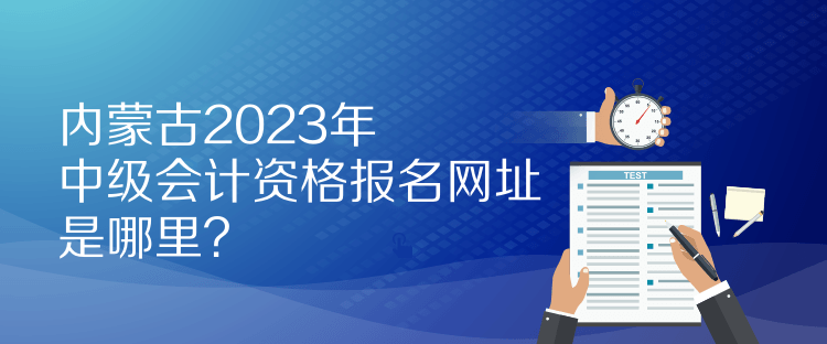 內(nèi)蒙古2023年中級會(huì)計(jì)資格報(bào)名網(wǎng)址是哪里？