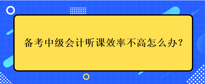 備考中級會計考試聽課效率不高應(yīng)該怎么辦？