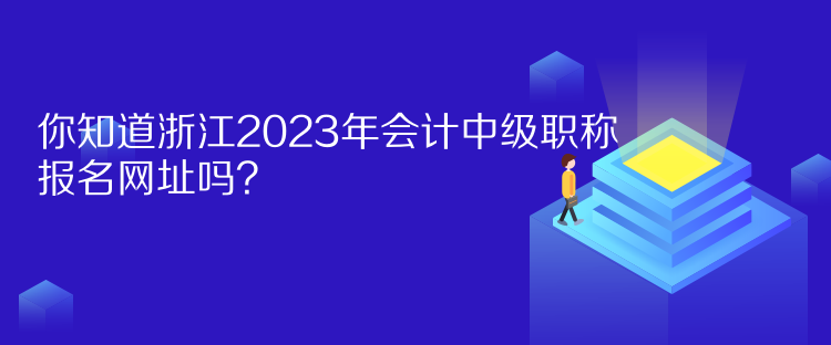 你知道浙江2023年會計中級職稱報名網(wǎng)址嗎？