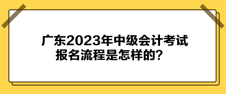 廣東2023年中級(jí)會(huì)計(jì)考試報(bào)名流程是怎樣的？