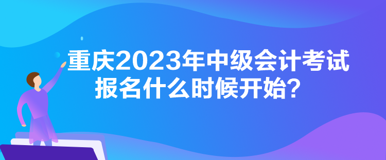 重慶2023年中級會計(jì)考試報(bào)名什么時(shí)候開始？