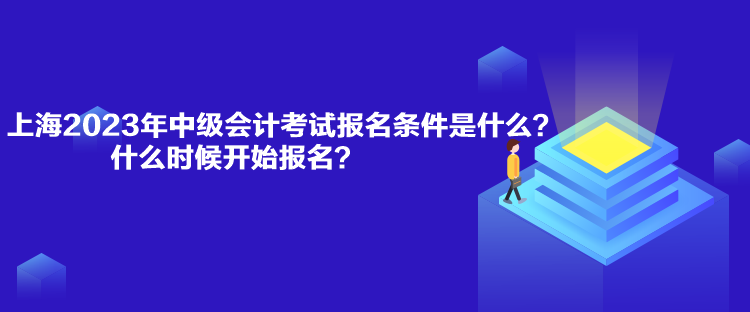 上海2023年中級會計考試報名條件是什么？什么時候開始報名？