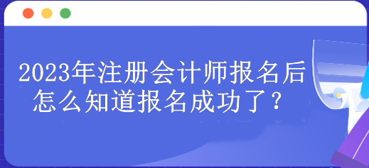 2023年注冊會計師報名后怎么知道報名成功了？