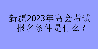 新疆2023年高會(huì)考試報(bào)名條件是什么？