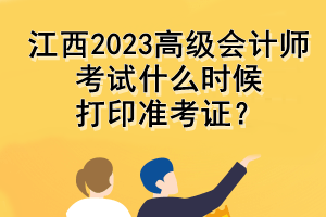 江西2023高級(jí)會(huì)計(jì)師考試什么時(shí)候打印準(zhǔn)考證？