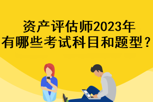 資產(chǎn)評(píng)估師2023年有哪些考試科目和題型？