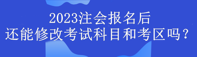 2023注會報名后還能修改考試科目和考區(qū)嗎？