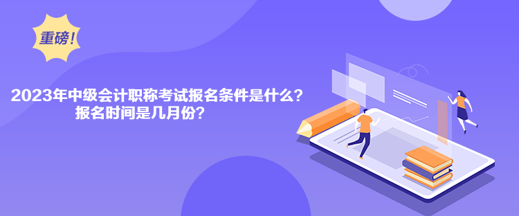 2023年中級會計(jì)職稱考試報(bào)名條件是什么？報(bào)名時間是幾月份？