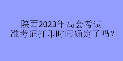 陜西2023年高會(huì)考試準(zhǔn)考證打印時(shí)間確定了嗎？