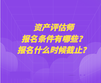 資產(chǎn)評估師報名條件有哪些？報名什么時候截止？