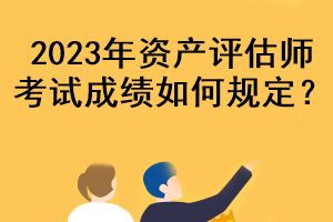 2023年資產(chǎn)評估師考試成績?nèi)绾我?guī)定？