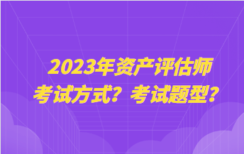 2023年資產(chǎn)評估師考試方式？考試題型？