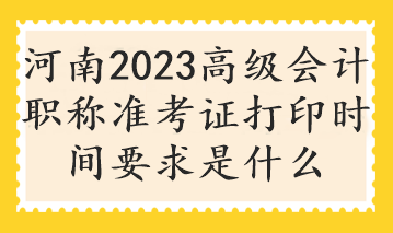 河南2023高級會計職稱準考證打印時間要求是什么