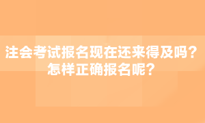 注會(huì)考試現(xiàn)在報(bào)名還來得急嗎？怎么正確報(bào)名呢？