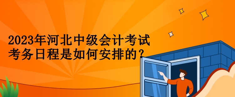 2023年河北中級(jí)會(huì)計(jì)考試考務(wù)日程是如何安排的？