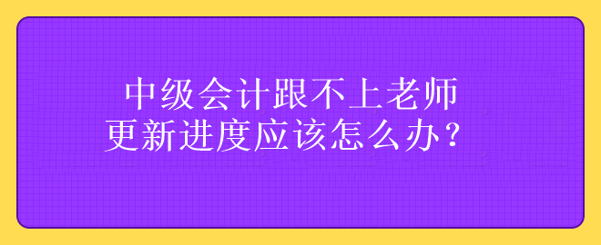 中級(jí)會(huì)計(jì)跟不上老師更新進(jìn)度應(yīng)該怎么辦？