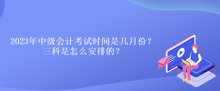 2023年中級會計考試時間是幾月份？三科是怎么安排的？