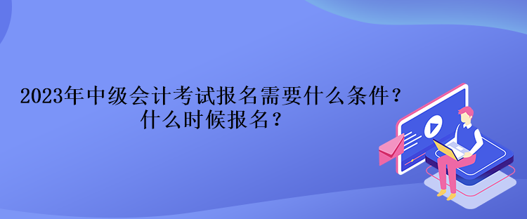 2023年中級(jí)會(huì)計(jì)考試報(bào)名需要什么條件？什么時(shí)候報(bào)名？