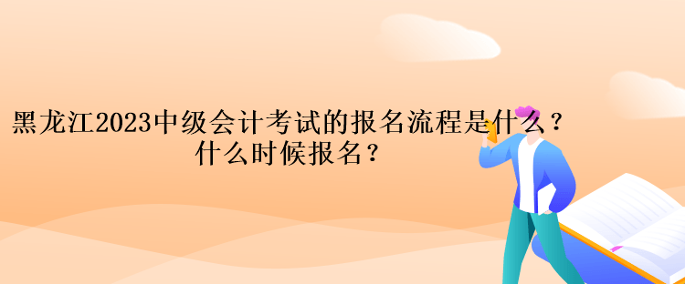 黑龍江2023中級(jí)會(huì)計(jì)考試的報(bào)名流程是什么？什么時(shí)候報(bào)名？