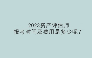 2023資產(chǎn)評(píng)估師報(bào)考時(shí)間及費(fèi)用是多少呢？