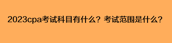 2023cpa考試科目有什么？考試范圍是什么？