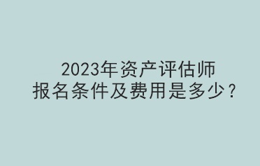 2023年資產(chǎn)評(píng)估師報(bào)名條件及費(fèi)用是多少？