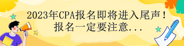 通知！2023年CPA報名即將進(jìn)入尾聲！報名一定要注意....