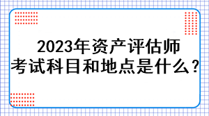 2023年資產(chǎn)評(píng)估師考試科目和地點(diǎn)是什么？