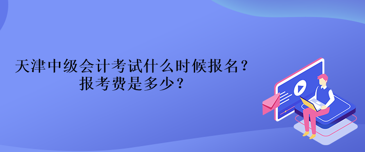 天津中級會計考試什么時候報名？報考費(fèi)是多少？