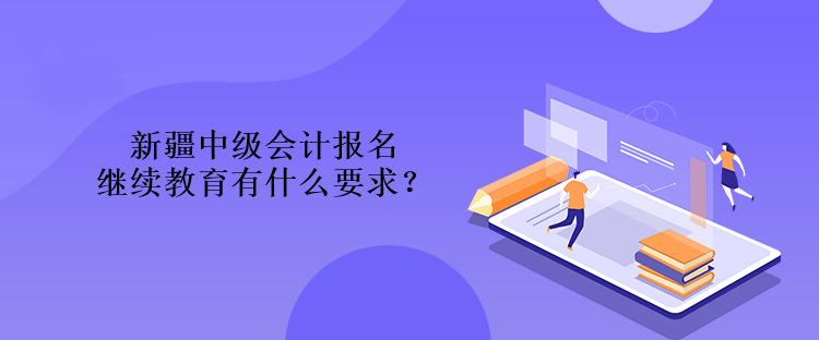 新疆中級(jí)會(huì)計(jì)報(bào)名繼續(xù)教育有什么要求？