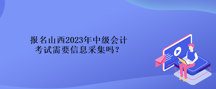 報名山西2023年中級會計考試需要信息采集嗎？