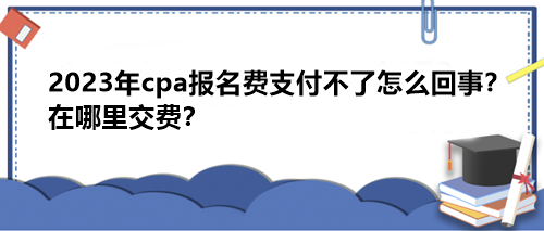 2023年cpa報(bào)名費(fèi)支付不了怎么回事？在哪里交費(fèi)？