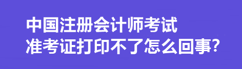 中國(guó)注冊(cè)會(huì)計(jì)師考試準(zhǔn)考證打印不了怎么回事？打印流程是什么？