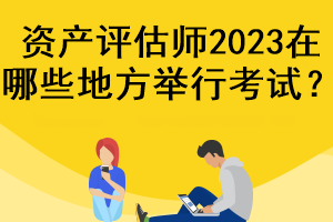 資產(chǎn)評估師2023在哪些地方舉行考試？