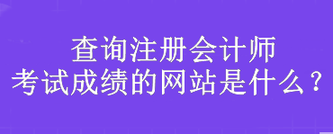 查詢注冊會計師考試成績的網(wǎng)站是什么？