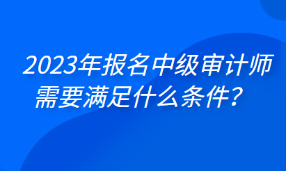 2023年報(bào)名中級(jí)審計(jì)師需要滿足什么條件？