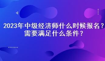 2023年中級(jí)經(jīng)濟(jì)師什么時(shí)候報(bào)名？需要滿足什么條件？