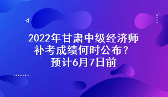 2022年甘肅中級(jí)經(jīng)濟(jì)師補(bǔ)考成績(jī)何時(shí)公布？預(yù)計(jì)6月7日前