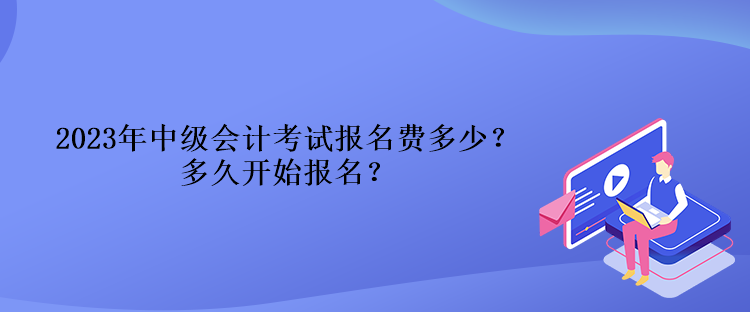 2023年中級(jí)會(huì)計(jì)考試報(bào)名費(fèi)多少？多久開(kāi)始報(bào)名？