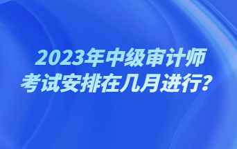 2023年中級審計(jì)師考試安排在幾月進(jìn)行？