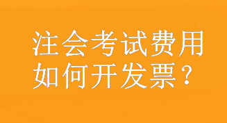 注會考試費用如何開發(fā)票？