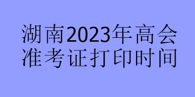 湖南2023年高會準(zhǔn)考證打印時間