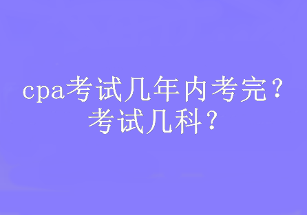 cpa考試幾年內(nèi)考完？考試幾科？