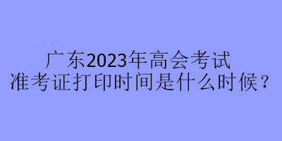 廣東2023年高會考試準考證打印時間是什么時候？