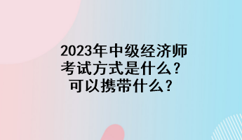 2023年中級(jí)經(jīng)濟(jì)師考試方式是什么？可以攜帶什么？