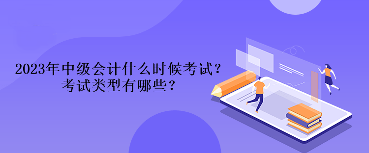 2023年中級會計(jì)什么時候考試？考試類型有哪些？